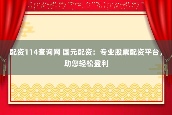 配资114查询网 国元配资：专业股票配资平台，助您轻松盈利