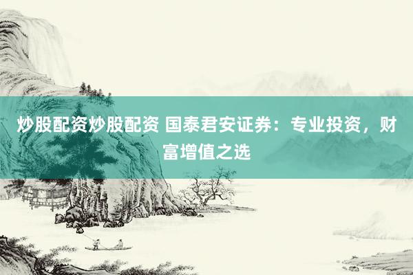 炒股配资炒股配资 国泰君安证券：专业投资，财富增值之选