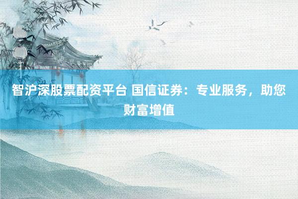 智沪深股票配资平台 国信证券：专业服务，助您财富增值