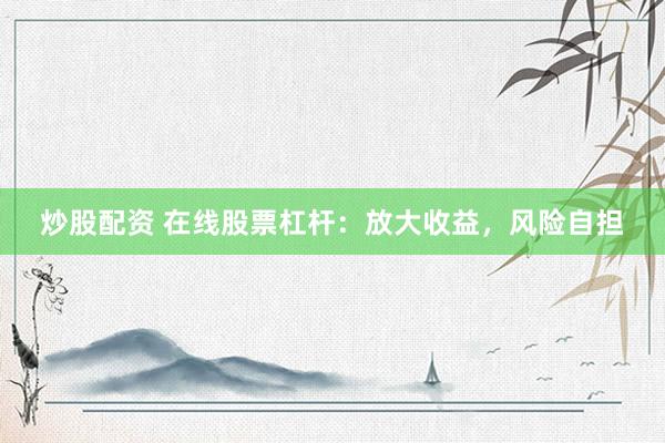 炒股配资 在线股票杠杆：放大收益，风险自担