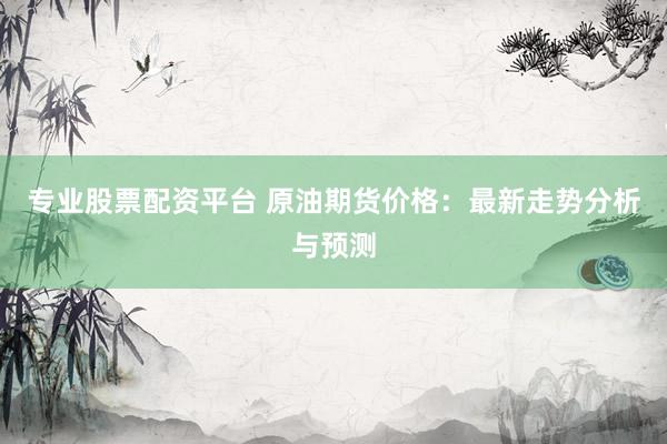 专业股票配资平台 原油期货价格：最新走势分析与预测