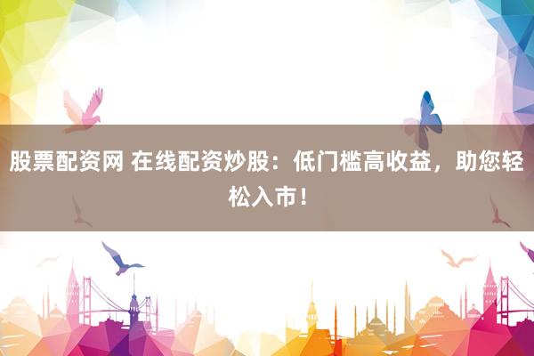 股票配资网 在线配资炒股：低门槛高收益，助您轻松入市！