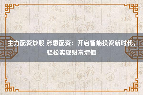 主力配资炒股 涨惠配资：开启智能投资新时代，轻松实现财富增值