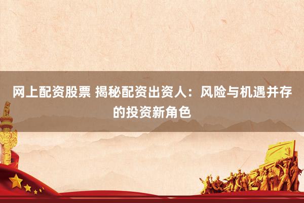 网上配资股票 揭秘配资出资人：风险与机遇并存的投资新角色