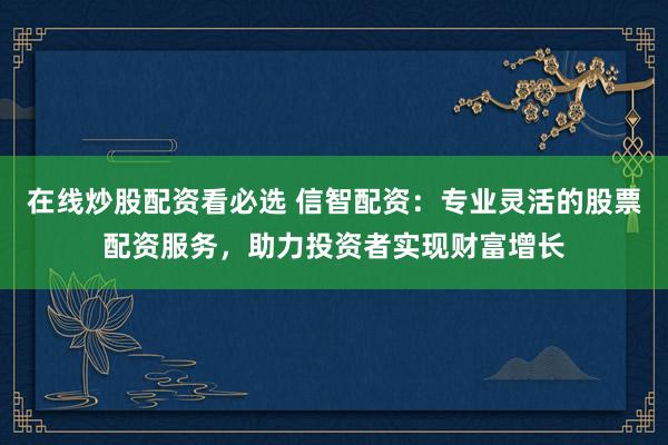 在线炒股配资看必选 信智配资：专业灵活的股票配资服务，助力投资者实现财富增长