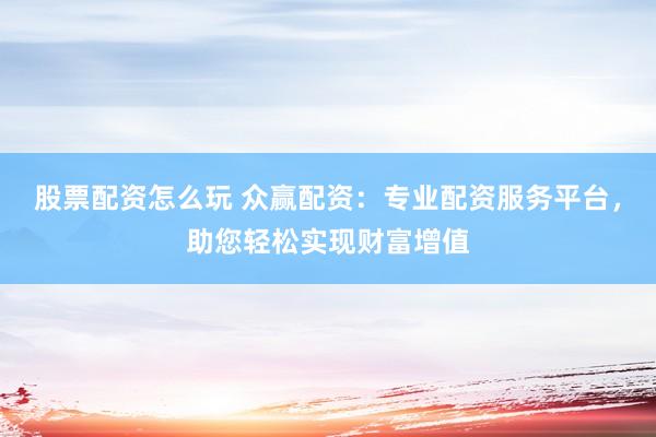 股票配资怎么玩 众赢配资：专业配资服务平台，助您轻松实现财富增值