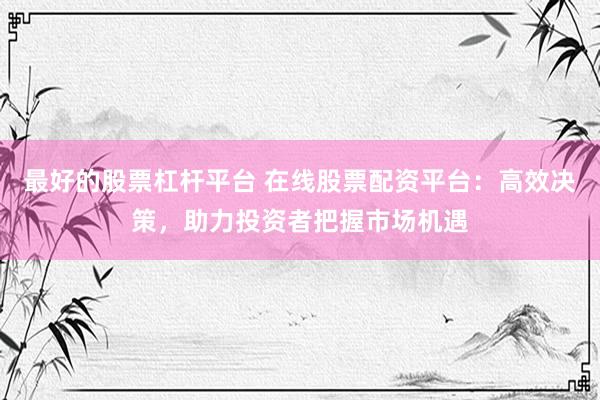 最好的股票杠杆平台 在线股票配资平台：高效决策，助力投资者把握市场机遇