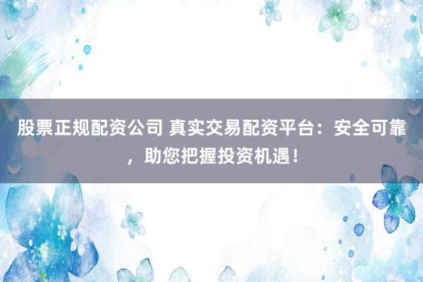 股票正规配资公司 真实交易配资平台：安全可靠，助您把握投资机遇！