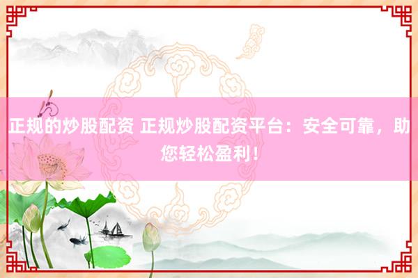 正规的炒股配资 正规炒股配资平台：安全可靠，助您轻松盈利！