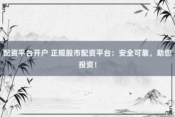配资平台开户 正规股市配资平台：安全可靠，助您投资！