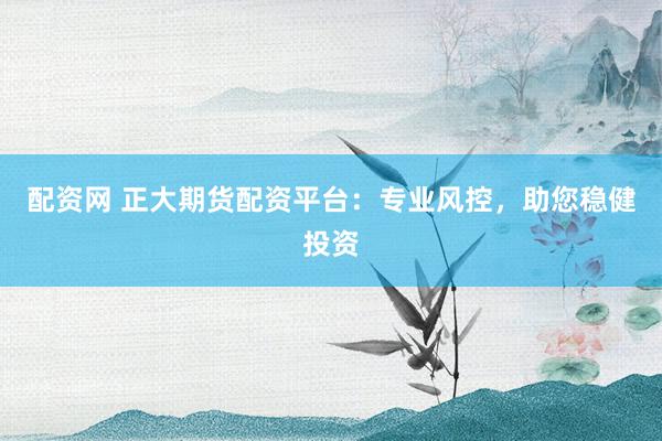 配资网 正大期货配资平台：专业风控，助您稳健投资