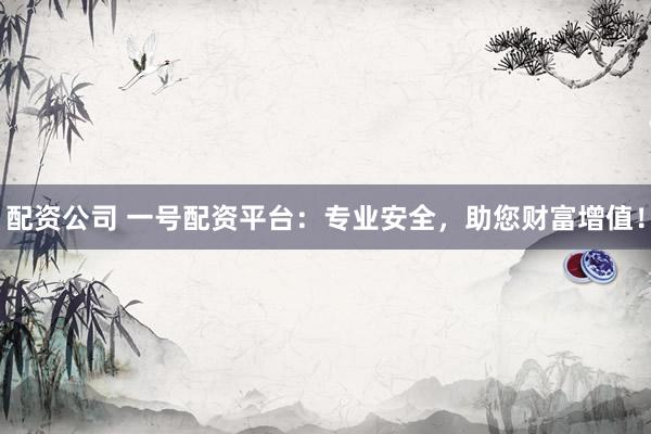 配资公司 一号配资平台：专业安全，助您财富增值！