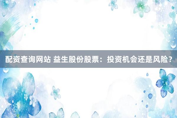 配资查询网站 益生股份股票：投资机会还是风险？