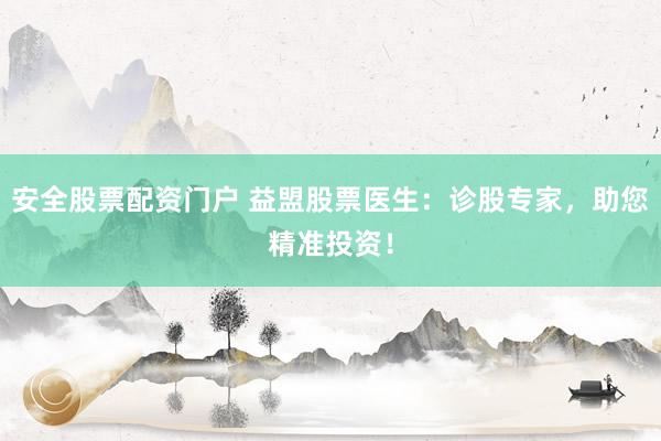 安全股票配资门户 益盟股票医生：诊股专家，助您精准投资！