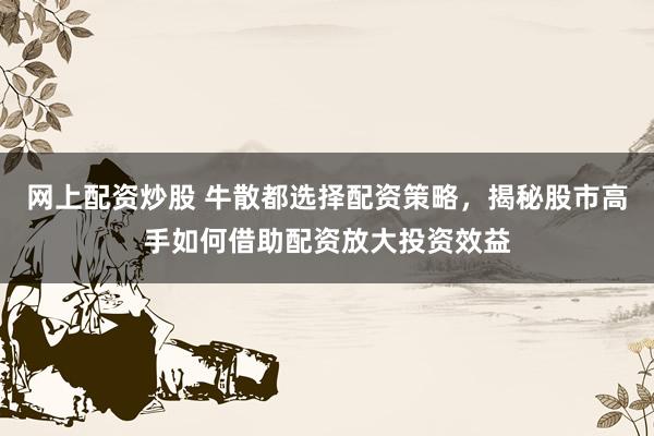 网上配资炒股 牛散都选择配资策略，揭秘股市高手如何借助配资放大投资效益