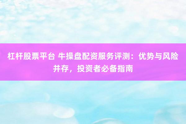 杠杆股票平台 牛操盘配资服务评测：优势与风险并存，投资者必备指南