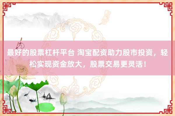 最好的股票杠杆平台 淘宝配资助力股市投资，轻松实现资金放大，股票交易更灵活！