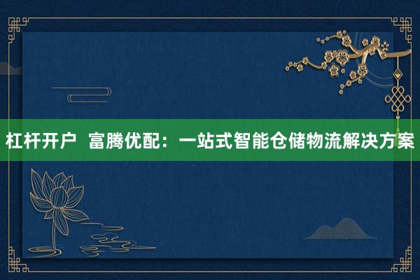 杠杆开户  富腾优配：一站式智能仓储物流解决方案