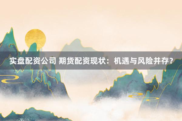 实盘配资公司 期货配资现状：机遇与风险并存？