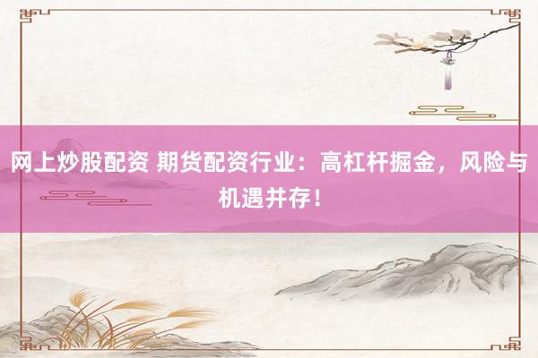 网上炒股配资 期货配资行业：高杠杆掘金，风险与机遇并存！