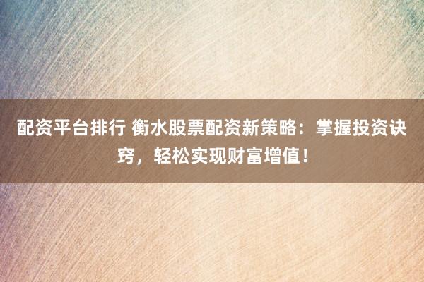 配资平台排行 衡水股票配资新策略：掌握投资诀窍，轻松实现财富增值！