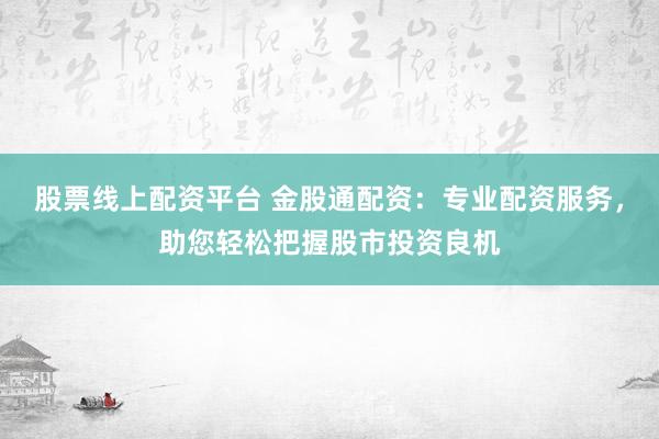 股票线上配资平台 金股通配资：专业配资服务，助您轻松把握股市投资良机