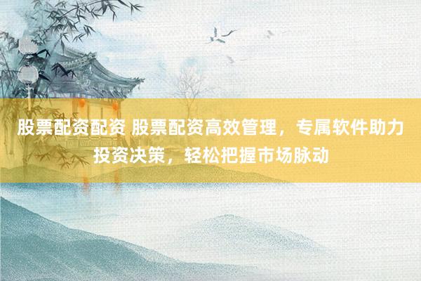 股票配资配资 股票配资高效管理，专属软件助力投资决策，轻松把握市场脉动