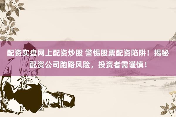 配资实盘网上配资炒股 警惕股票配资陷阱！揭秘配资公司跑路风险，投资者需谨慎！
