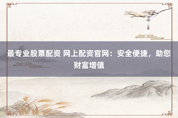 最专业股票配资 网上配资官网：安全便捷，助您财富增值