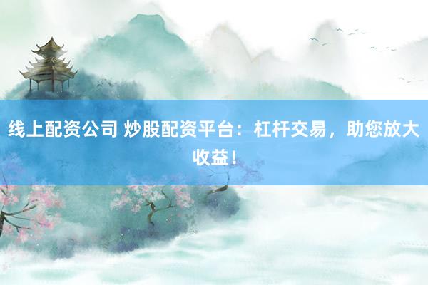 线上配资公司 炒股配资平台：杠杆交易，助您放大收益！