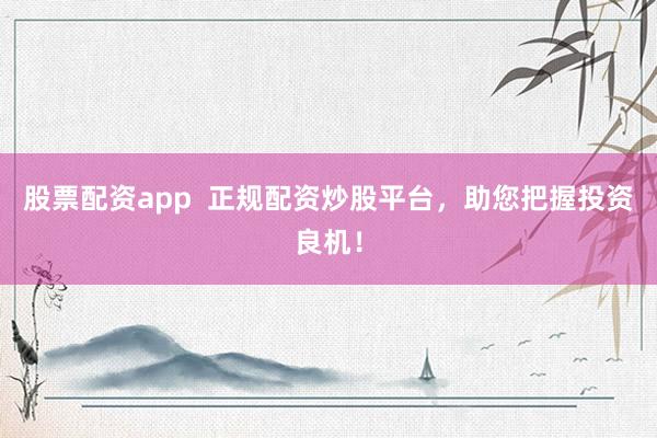 股票配资app  正规配资炒股平台，助您把握投资良机！
