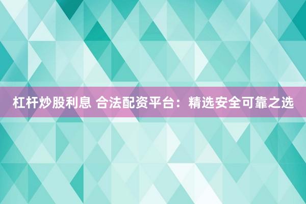 杠杆炒股利息 合法配资平台：精选安全可靠之选