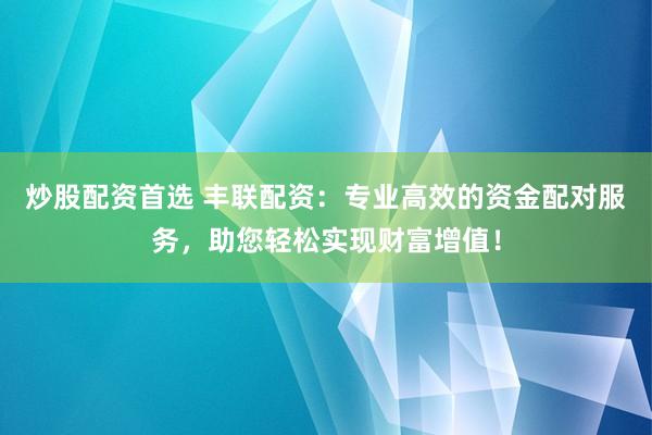 炒股配资首选 丰联配资：专业高效的资金配对服务，助您轻松实现财富增值！