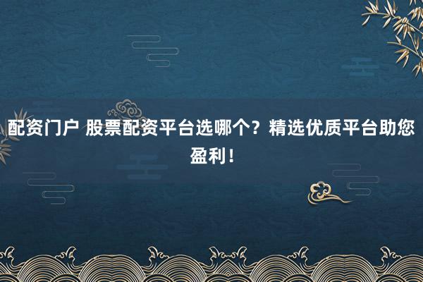 配资门户 股票配资平台选哪个？精选优质平台助您盈利！