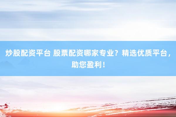 炒股配资平台 股票配资哪家专业？精选优质平台，助您盈利！