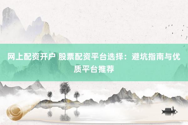 网上配资开户 股票配资平台选择：避坑指南与优质平台推荐