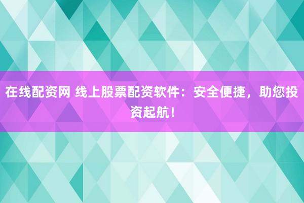 在线配资网 线上股票配资软件：安全便捷，助您投资起航！