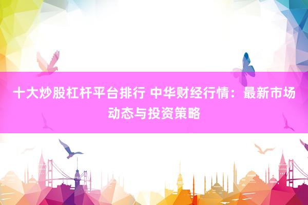 十大炒股杠杆平台排行 中华财经行情：最新市场动态与投资策略