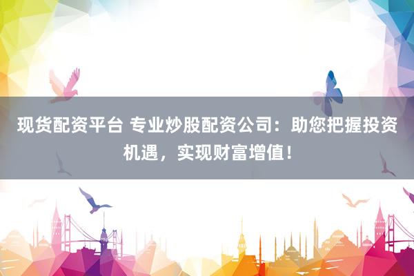 现货配资平台 专业炒股配资公司：助您把握投资机遇，实现财富增值！