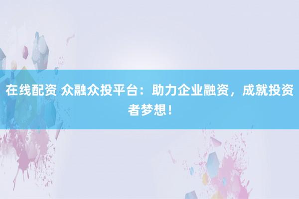 在线配资 众融众投平台：助力企业融资，成就投资者梦想！