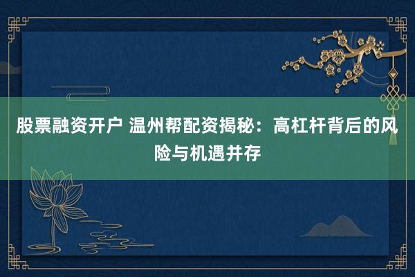 股票融资开户 温州帮配资揭秘：高杠杆背后的风险与机遇并存