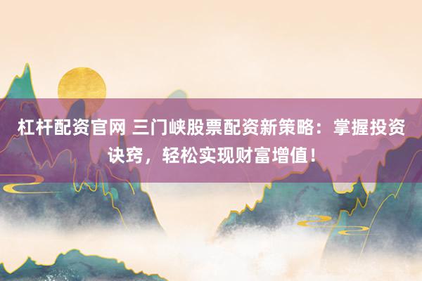 杠杆配资官网 三门峡股票配资新策略：掌握投资诀窍，轻松实现财富增值！