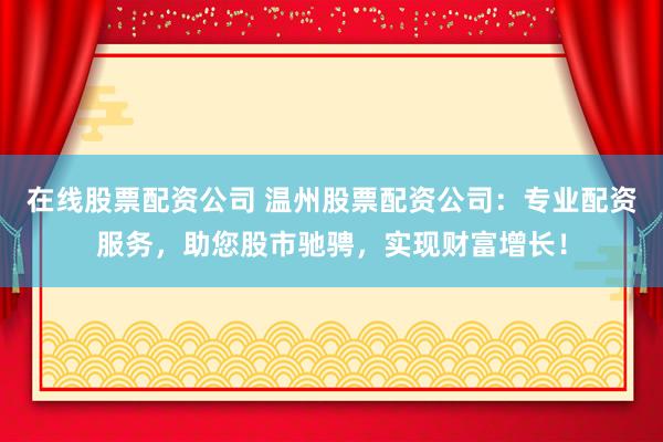 在线股票配资公司 温州股票配资公司：专业配资服务，助您股市驰骋，实现财富增长！