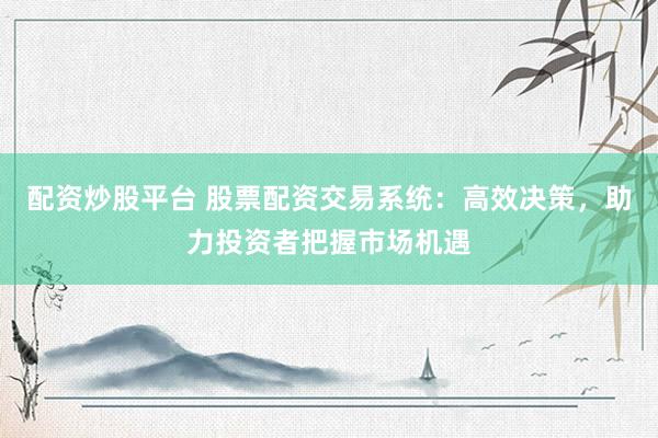 配资炒股平台 股票配资交易系统：高效决策，助力投资者把握市场机遇