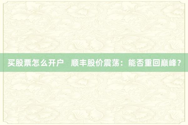 买股票怎么开户   顺丰股价震荡：能否重回巅峰？