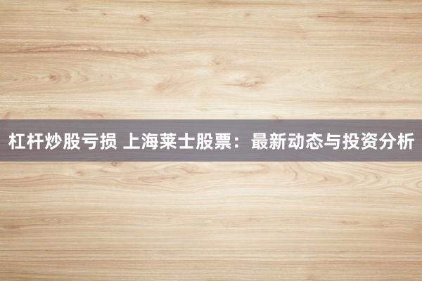 杠杆炒股亏损 上海莱士股票：最新动态与投资分析