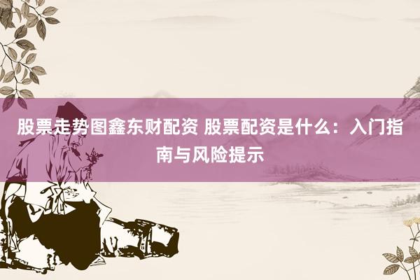 股票走势图鑫东财配资 股票配资是什么：入门指南与风险提示