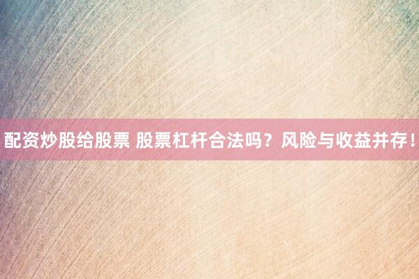配资炒股给股票 股票杠杆合法吗？风险与收益并存！