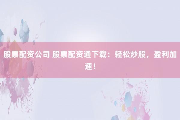 股票配资公司 股票配资通下载：轻松炒股，盈利加速！