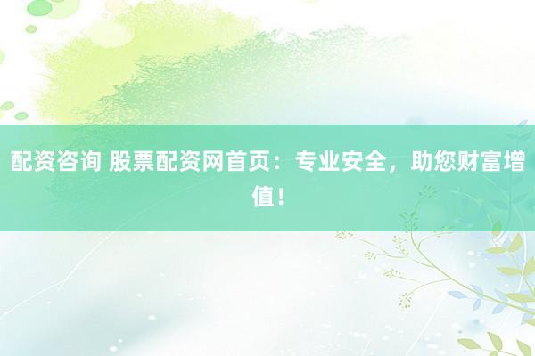 配资咨询 股票配资网首页：专业安全，助您财富增值！